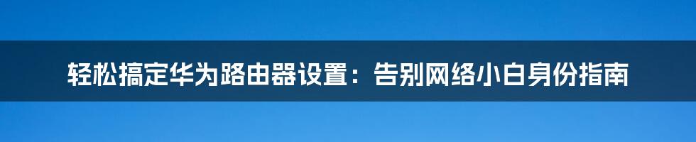 轻松搞定华为路由器设置：告别网络小白身份指南