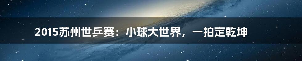 2015苏州世乒赛：小球大世界，一拍定乾坤