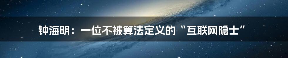 钟海明:一位不被算法定义的“互联网隐士”