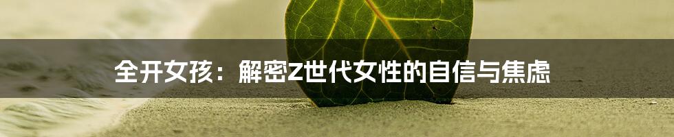 全开女孩：解密Z世代女性的自信与焦虑