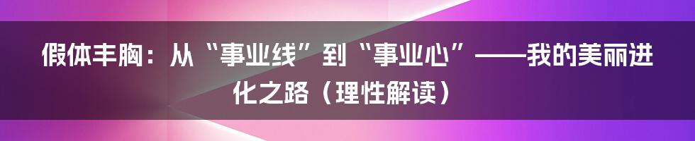 假体丰胸:从“事业线”到“事业心”——我的美丽进化之路(理性解读)