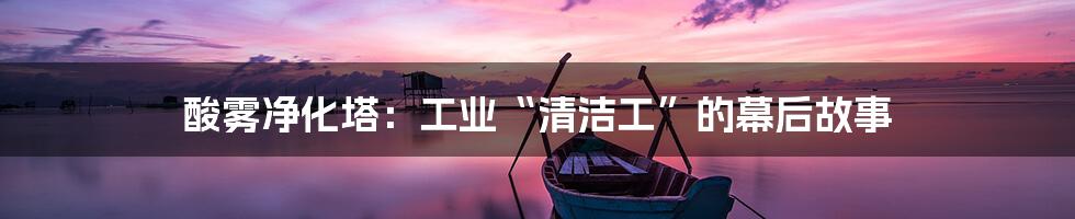 酸雾净化塔:工业“清洁工”的幕后故事