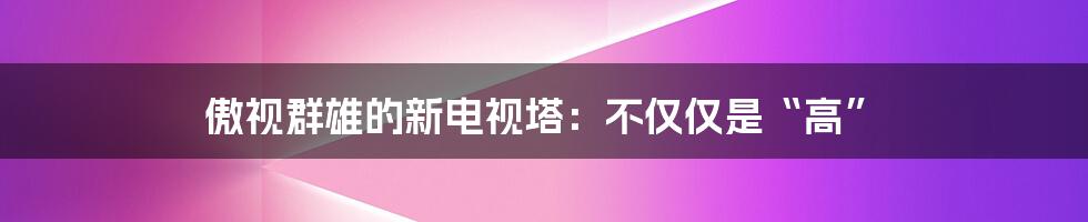 傲视群雄的新电视塔:不仅仅是“高”