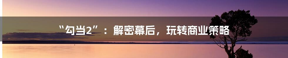 “勾当2”：解密幕后，玩转商业策略