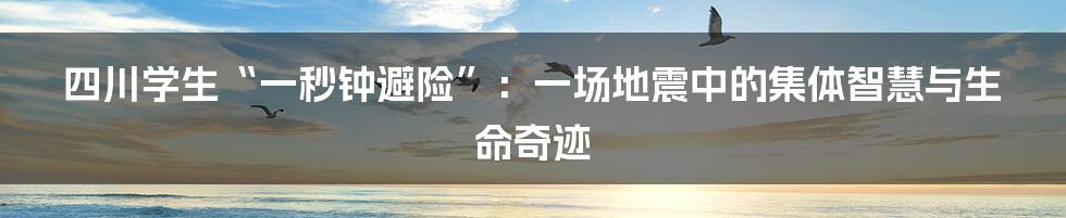 四川学生“一秒钟避险”：一场地震中的集体智慧与生命奇迹