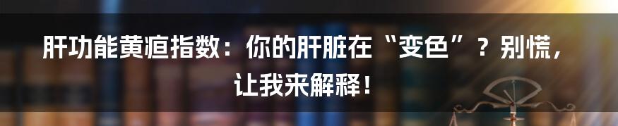 肝功能黄疸指数:你的肝脏在“变色”?别慌,让我来解释!