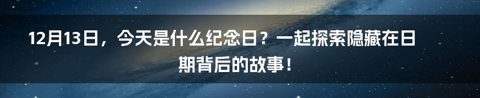 12月13日，今天是什么纪念日？一起探索隐藏在日期背后的故事！