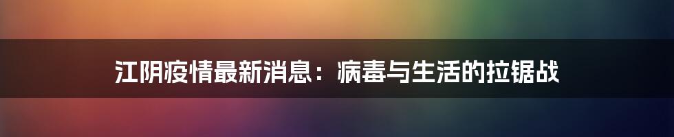 江阴疫情最新消息：病毒与生活的拉锯战
