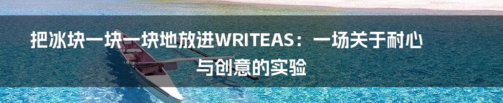 把冰块一块一块地放进WRITEAS：一场关于耐心与创意的实验