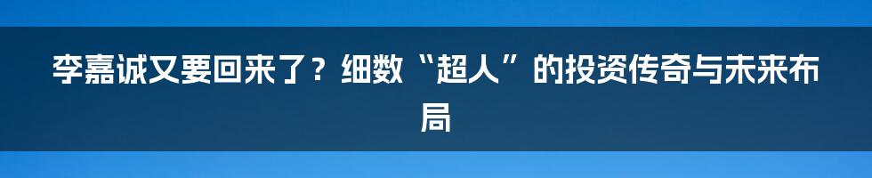 李嘉诚又要回来了？细数“超人”的投资传奇与未来布局