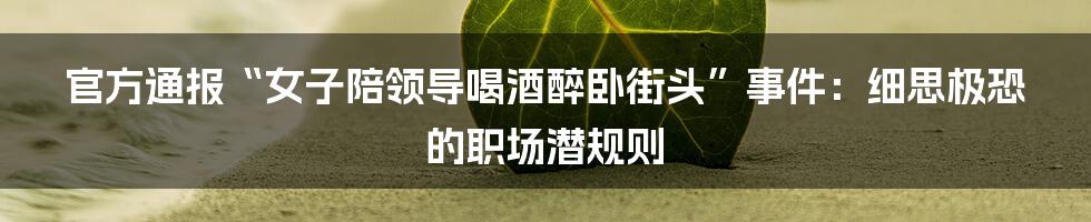 官方通报“女子陪领导喝酒醉卧街头”事件:细思极恐的职场潜规则