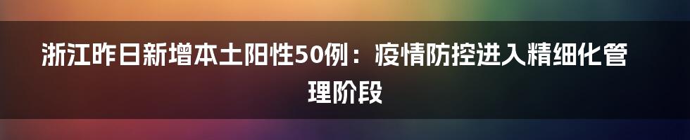 浙江昨日新增本土阳性50例：疫情防控进入精细化管理阶段