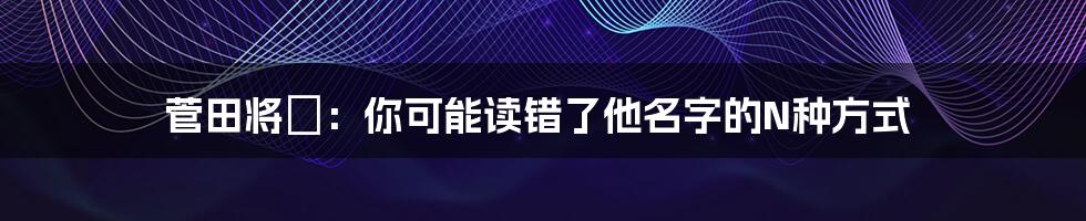 菅田将暉:你可能读错了他名字的N种方式