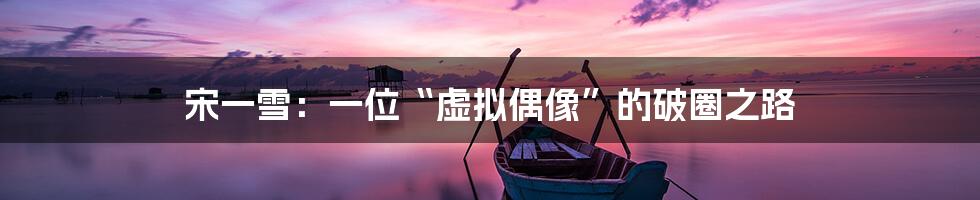 宋一雪：一位“虚拟偶像”的破圈之路