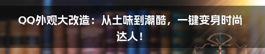 QQ外观大改造：从土味到潮酷，一键变身时尚达人！