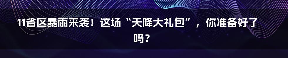 11省区暴雨来袭！这场“天降大礼包”，你准备好了吗？