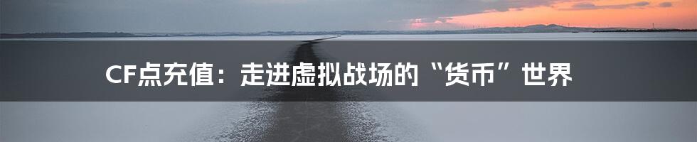 CF点充值：走进虚拟战场的“货币”世界