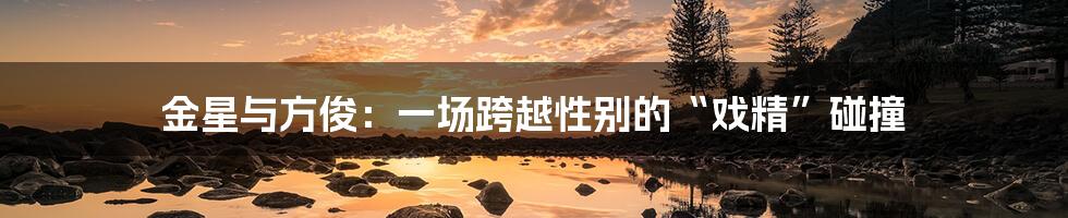 金星与方俊：一场跨越性别的“戏精”碰撞
