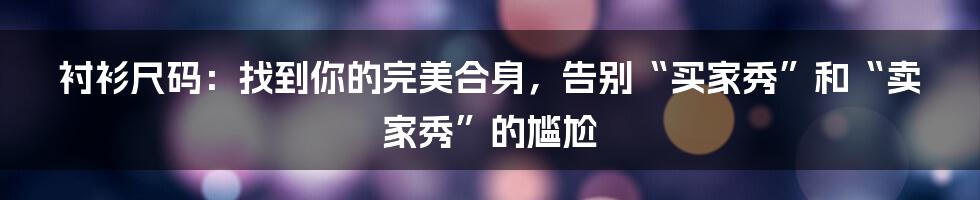 衬衫尺码:找到你的完美合身,告别“买家秀”和“卖家秀”的尴尬