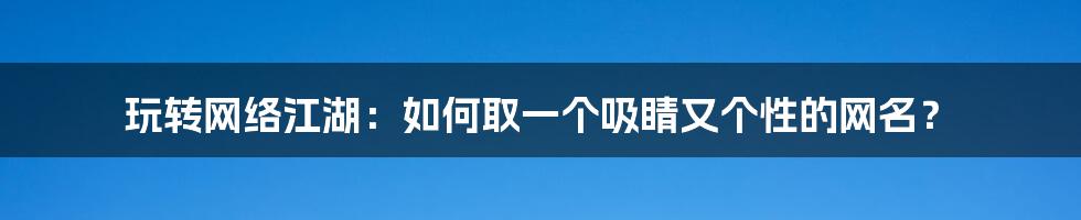 玩转网络江湖：如何取一个吸睛又个性的网名？