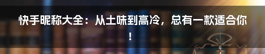 快手昵称大全：从土味到高冷，总有一款适合你！