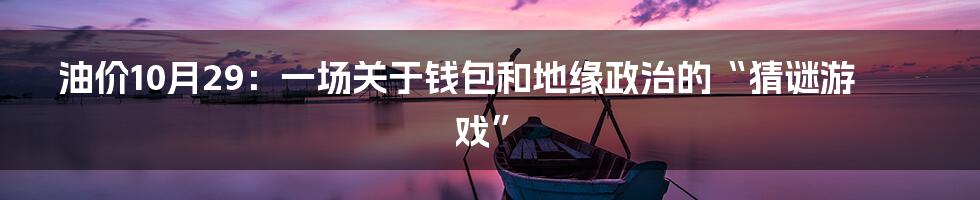 油价10月29：一场关于钱包和地缘政治的“猜谜游戏”