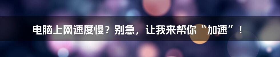 电脑上网速度慢？别急，让我来帮你“加速”！