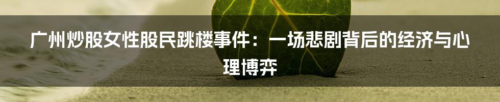 广州炒股女性股民跳楼事件:一场悲剧背后的经济与心理博弈