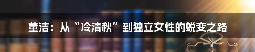 董洁:从“冷清秋”到独立女性的蜕变之路