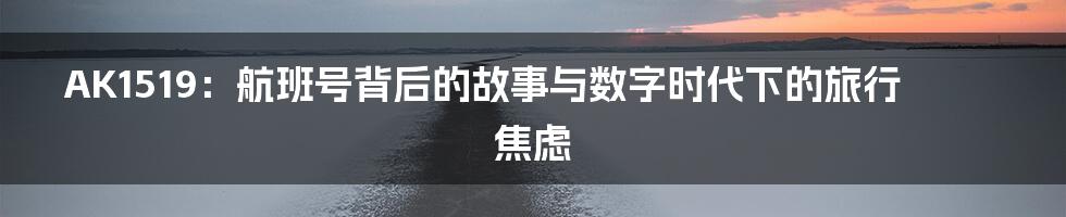 AK1519：航班号背后的故事与数字时代下的旅行焦虑