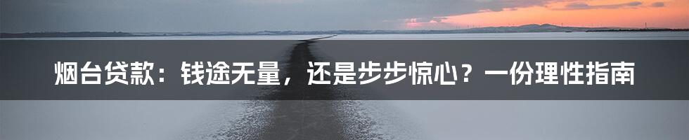 烟台贷款:钱途无量,还是步步惊心?一份理性指南