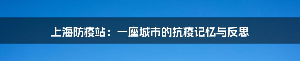 上海防疫站：一座城市的抗疫记忆与反思
