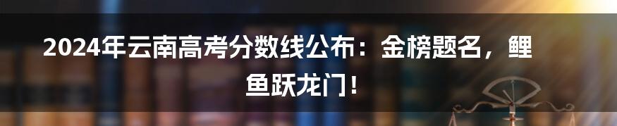 2024年云南高考分数线公布：金榜题名，鲤鱼跃龙门！