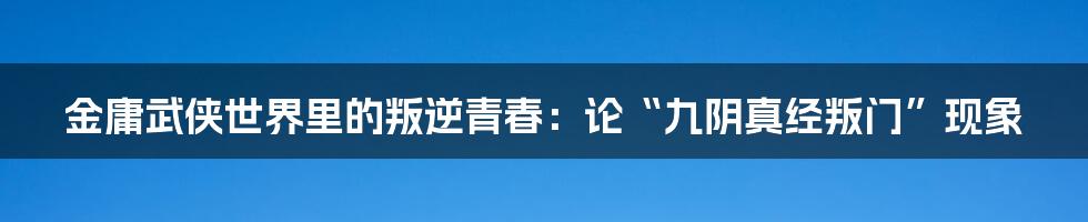 金庸武侠世界里的叛逆青春:论“九阴真经叛门”现象