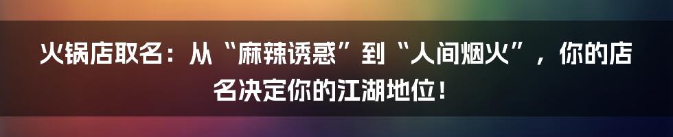 火锅店取名:从“麻辣诱惑”到“人间烟火”,你的店名决定你的江湖地位!