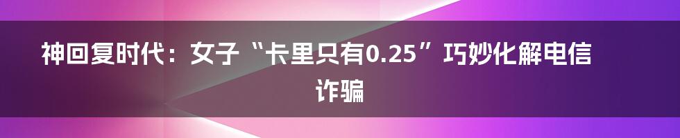 神回复时代：女子“卡里只有0.25”巧妙化解电信诈骗