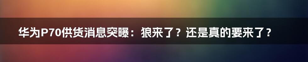 华为P70供货消息突曝：狼来了？还是真的要来了？