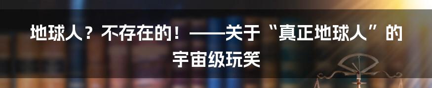 地球人？不存在的！——关于“真正地球人”的宇宙级玩笑