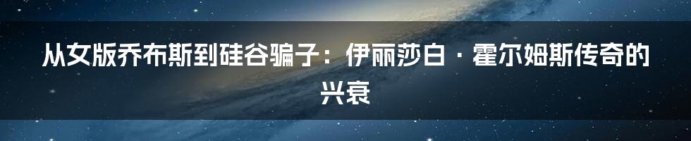 从女版乔布斯到硅谷骗子:伊丽莎白·霍尔姆斯传奇的兴衰