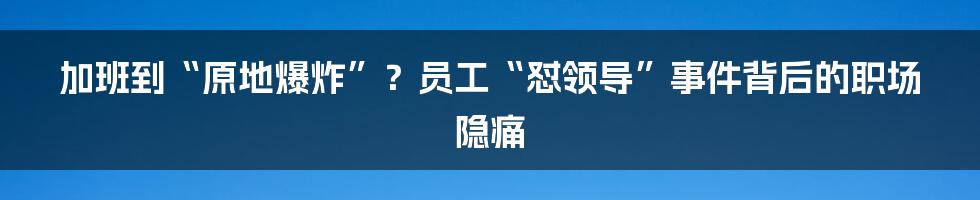 加班到“原地爆炸”？员工“怼领导”事件背后的职场隐痛