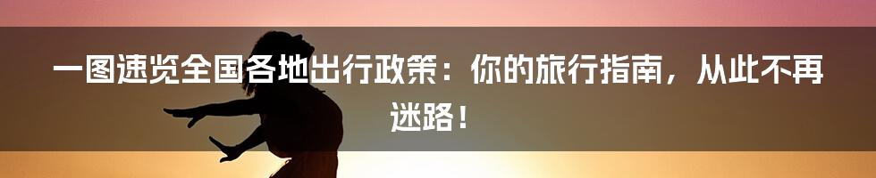 一图速览全国各地出行政策:你的旅行指南,从此不再迷路!