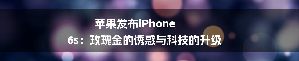 苹果发布iPhone 6s：玫瑰金的诱惑与科技的升级