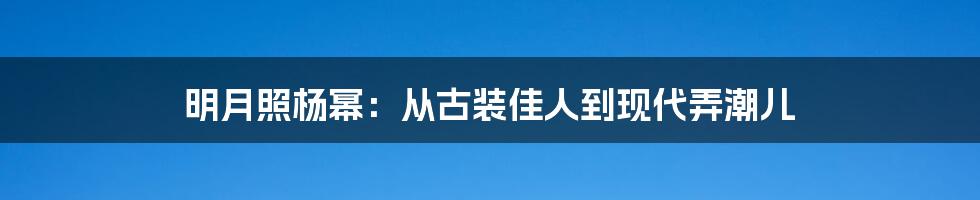 明月照杨幂:从古装佳人到现代弄潮儿
