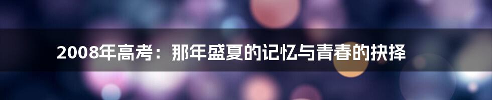 2008年高考:那年盛夏的记忆与青春的抉择