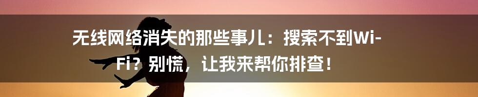 无线网络消失的那些事儿：搜索不到Wi-Fi？别慌，让我来帮你排查！