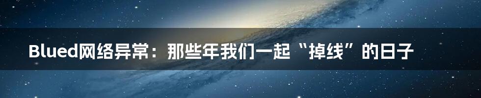 Blued网络异常：那些年我们一起“掉线”的日子