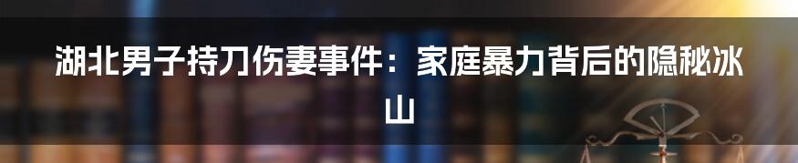 湖北男子持刀伤妻事件:家庭暴力背后的隐秘冰山