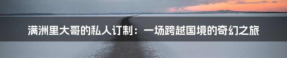 满洲里大哥的私人订制:一场跨越国境的奇幻之旅