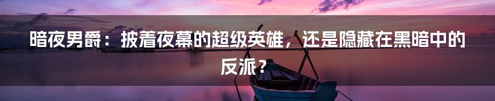 暗夜男爵:披着夜幕的超级英雄,还是隐藏在黑暗中的反派?