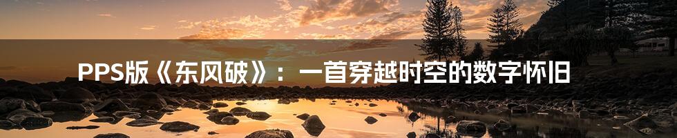PPS版《东风破》：一首穿越时空的数字怀旧